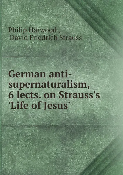 Обложка книги German anti-supernaturalism, 6 lects. on Strauss.s .Life of Jesus.., Philip Harwood