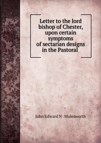 Обложка книги Letter to the lord bishop of Chester, upon certain symptoms of sectarian designs in the Pastoral ., John Edward N. Molesworth