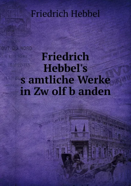 Обложка книги Friedrich Hebbel.s s.amtliche Werke in Zw.olf b.anden, Friedrich Hebbel