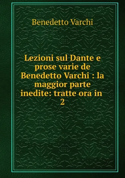 Обложка книги Lezioni sul Dante e prose varie de Benedetto Varchi : la maggior parte inedite: tratte ora in . 2, Benedetto Varchi