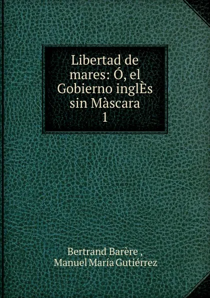 Обложка книги Libertad de mares: O, el Gobierno inglEs sin Mascara. 1, Bertrand Barère