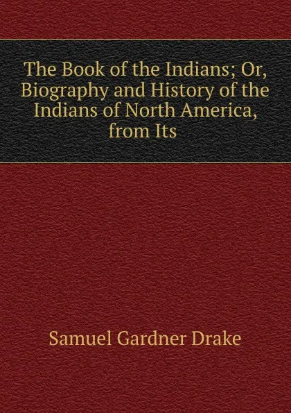 Обложка книги The Book of the Indians; Or, Biography and History of the Indians of North America, from Its ., Samuel Gardner Drake