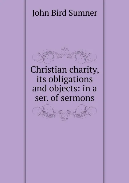 Обложка книги Christian charity, its obligations and objects: in a ser. of sermons, John Bird Sumner