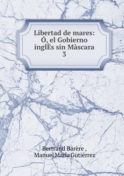 Обложка книги Libertad de mares: O, el Gobierno inglEs sin Mascara. 3, Bertrand Barère