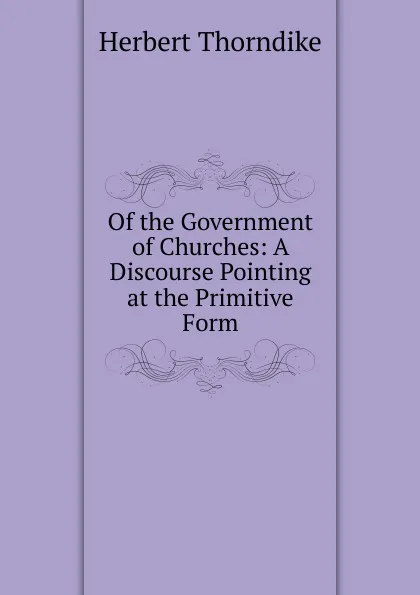 Обложка книги Of the Government of Churches: A Discourse Pointing at the Primitive Form, Herbert Thorndike