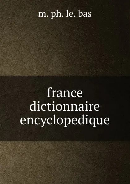 Обложка книги france dictionnaire encyclopedique, M. Ph. Le. Bas