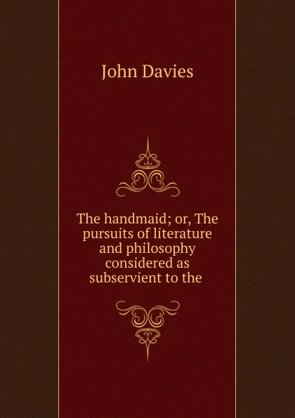 Обложка книги The handmaid; or, The pursuits of literature and philosophy considered as subservient to the ., John Davies