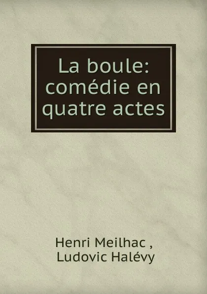 Обложка книги La boule: comedie en quatre actes, Henri Meilhac