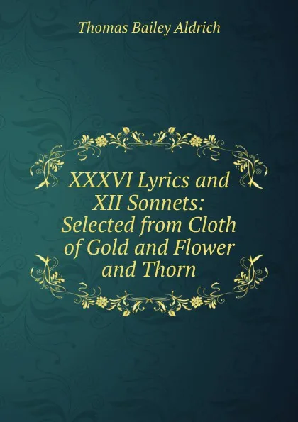 Обложка книги XXXVI Lyrics and XII Sonnets: Selected from Cloth of Gold and Flower and Thorn, Aldrich Thomas Bailey