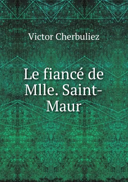 Обложка книги Le fiance de Mlle. Saint-Maur, Victor Cherbuliez