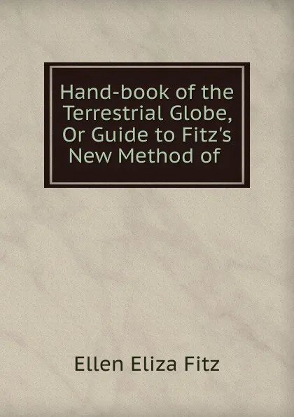 Обложка книги Hand-book of the Terrestrial Globe, Or Guide to Fitz.s New Method of ., Ellen Eliza Fitz