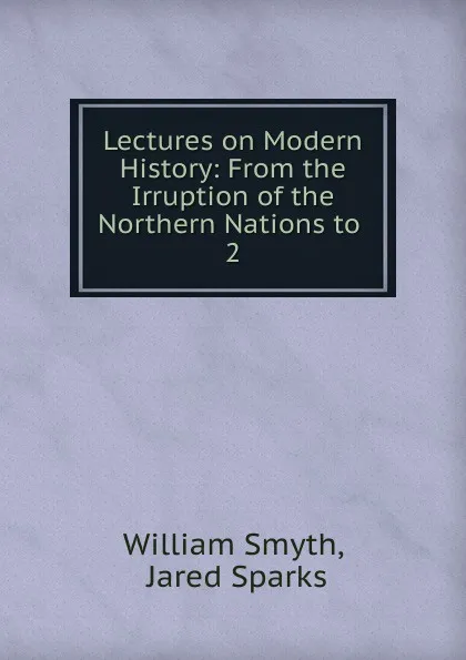 Обложка книги Lectures on Modern History: From the Irruption of the Northern Nations to . 2, William Smyth