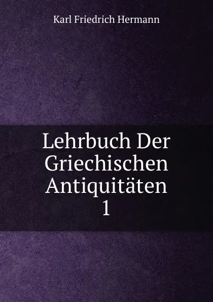 Обложка книги Lehrbuch Der Griechischen Antiquitaten. 1, Hermann Karl Friedrich