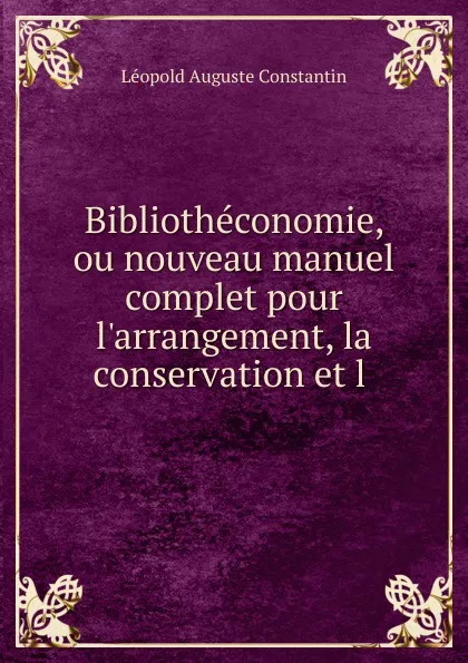 Обложка книги Bibliotheconomie, ou nouveau manuel complet pour l.arrangement, la conservation et l ., Léopold Auguste Constantin