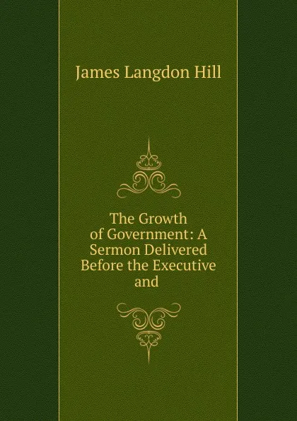 Обложка книги The Growth of Government: A Sermon Delivered Before the Executive and ., James Langdon Hill