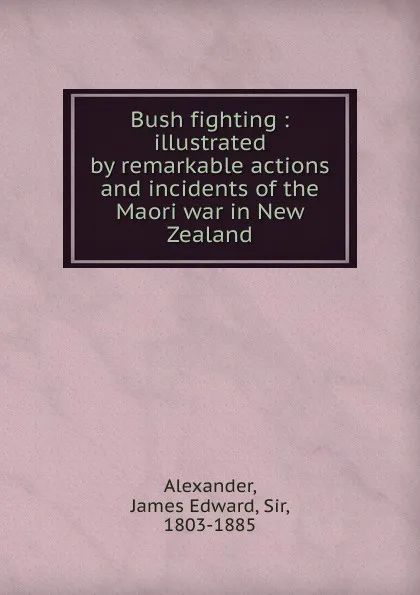 Обложка книги Bush fighting : illustrated by remarkable actions and incidents of the Maori war in New Zealand, James Edward Alexander