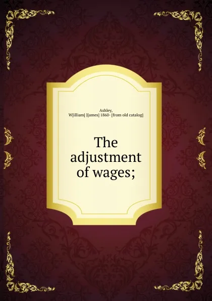 Обложка книги The adjustment of wages;, William James Ashley