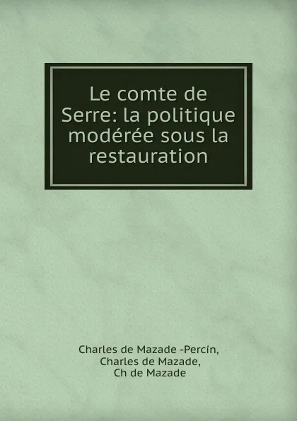 Обложка книги Le comte de Serre: la politique moderee sous la restauration, Charles de Mazade Percin