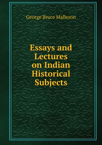 Обложка книги Essays and Lectures on Indian Historical Subjects, G. B. Malleson