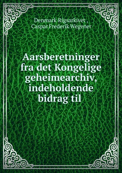 Обложка книги Aarsberetninger fra det Kongelige geheimearchiv, indeholdende bidrag til ., Denmark Rigsarkivet