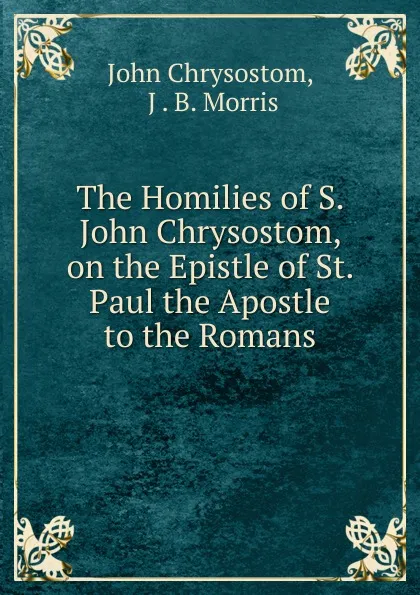 Обложка книги The Homilies of S. John Chrysostom, on the Epistle of St. Paul the Apostle to the Romans, John Chrysostom