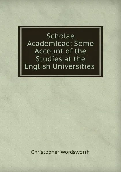 Обложка книги Scholae Academicae: Some Account of the Studies at the English Universities ., Christopher Wordsworth