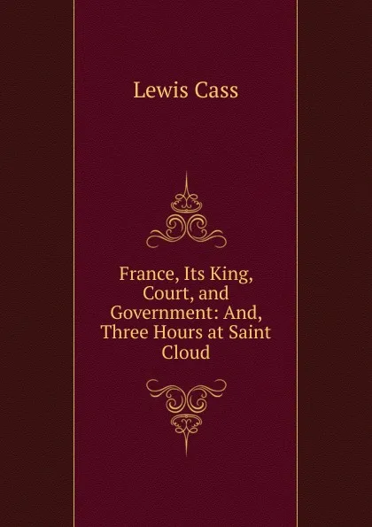 Обложка книги France, Its King, Court, and Government: And, Three Hours at Saint Cloud, Lewis Cass