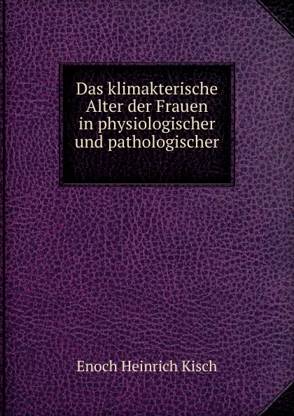 Обложка книги Das klimakterische Alter der Frauen in physiologischer und pathologischer ., Enoch Heinrich Kisch