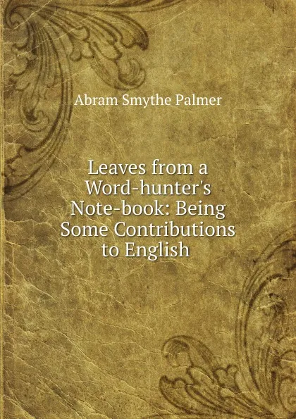 Обложка книги Leaves from a Word-hunter.s Note-book: Being Some Contributions to English ., Abram Smythe Palmer