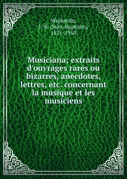 Обложка книги Musiciana; extraits d.ouvrages rares ou bizarres, anecdotes, lettres, etc. concernant la musique et les musiciens, Jean-Baptiste Weckerlin