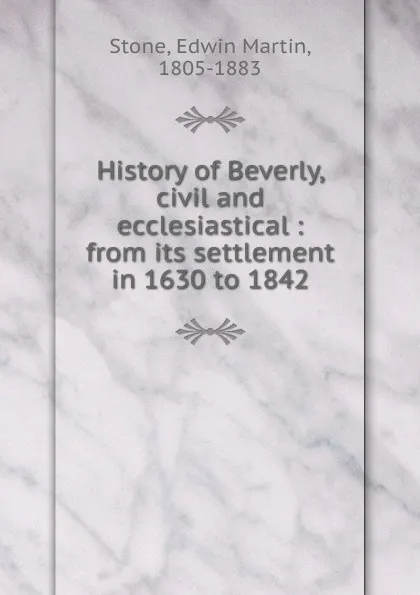 Обложка книги History of Beverly, civil and ecclesiastical : from its settlement in 1630 to 1842, Edwin Martin Stone