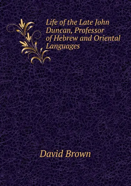 Обложка книги Life of the Late John Duncan, Professor of Hebrew and Oriental Languages ., David Brown