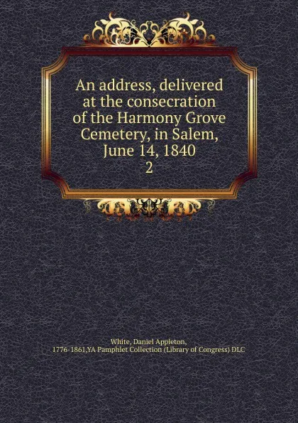 Обложка книги An address, delivered at the consecration of the Harmony Grove Cemetery, in Salem, June 14, 1840. 2, Daniel Appleton White