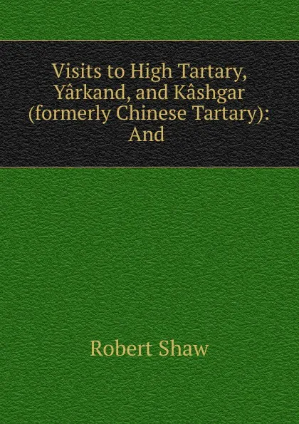 Обложка книги Visits to High Tartary, Yarkand, and Kashgar (formerly Chinese Tartary): And ., Robert Shaw