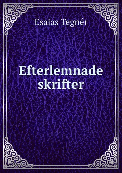 Обложка книги Efterlemnade skrifter, Esaias Tegnér