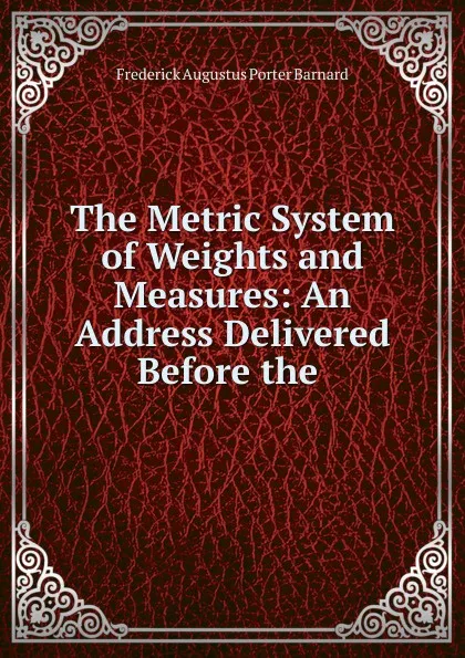 Обложка книги The Metric System of Weights and Measures: An Address Delivered Before the ., Frederick Augustus Porter Barnard