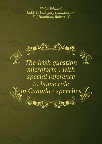 Обложка книги The Irish question microform : with special reference to home rule in Canada : speeches, Edward Blake