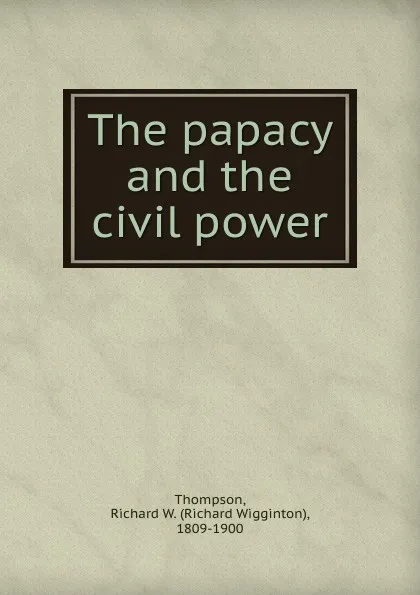 Обложка книги The papacy and the civil power, Richard Wigginton Thompson