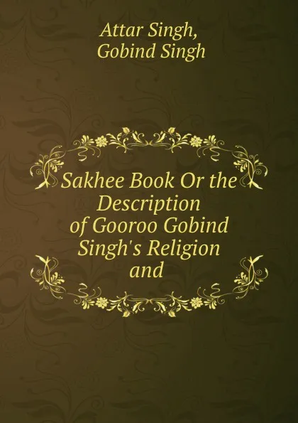 Обложка книги Sakhee Book Or the Description of Gooroo Gobind Singh.s Religion and ., Attar Singh