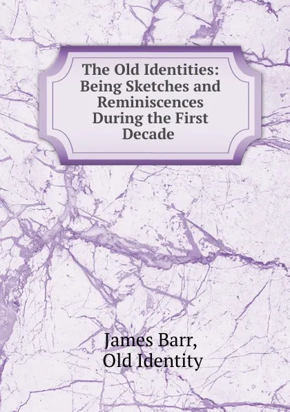 Обложка книги The Old Identities: Being Sketches and Reminiscences During the First Decade ., James Barr