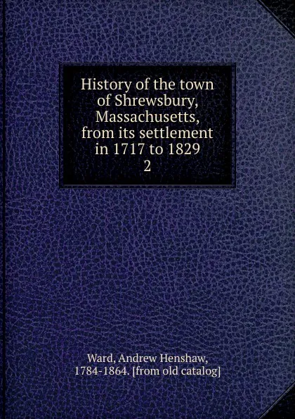 Обложка книги History of the town of Shrewsbury, Massachusetts, from its settlement in 1717 to 1829. 2, Andrew Henshaw Ward