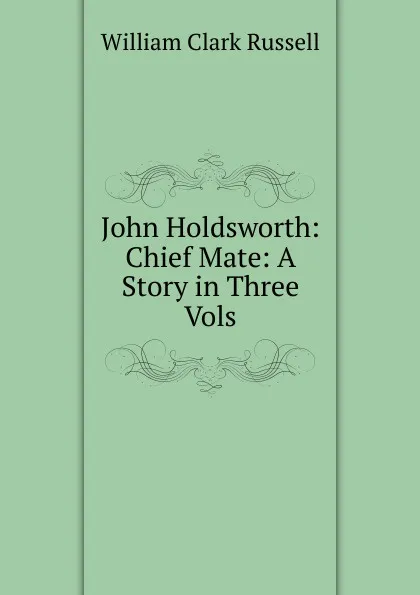 Обложка книги John Holdsworth: Chief Mate: A Story in Three Vols., Russell William Clark