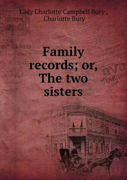 Обложка книги Family records; or, The two sisters, Lady Charlotte Campbell Bury