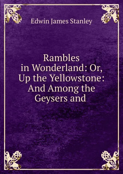 Обложка книги Rambles in Wonderland: Or, Up the Yellowstone: And Among the Geysers and ., Edwin James Stanley