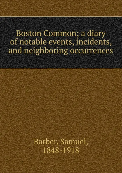 Обложка книги Boston Common; a diary of notable events, incidents, and neighboring occurrences, Samuel Barber