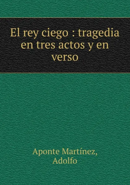 Обложка книги El rey ciego : tragedia en tres actos y en verso, Aponte Martínez