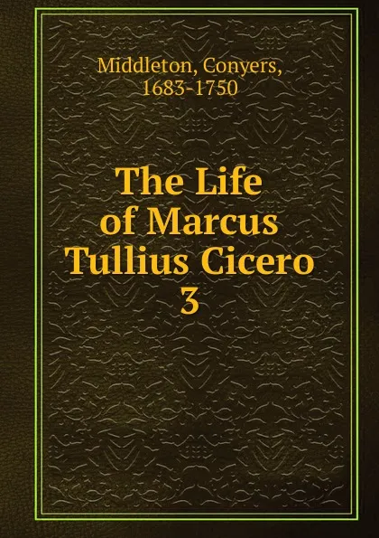 Обложка книги The Life of Marcus Tullius Cicero. 3, Conyers Middleton