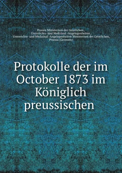 Обложка книги Protokolle der im October 1873 im Koniglich preussischen ., Prussia Ministerium der Geistlichen