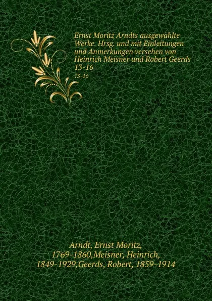 Обложка книги Ernst Moritz Arndts ausgewahlte Werke. Hrsg. und mit Einleitungen und Anmerkungen versehen von Heinrich Meisner und Robert Geerds. 13-16, Ernst Moritz Arndt