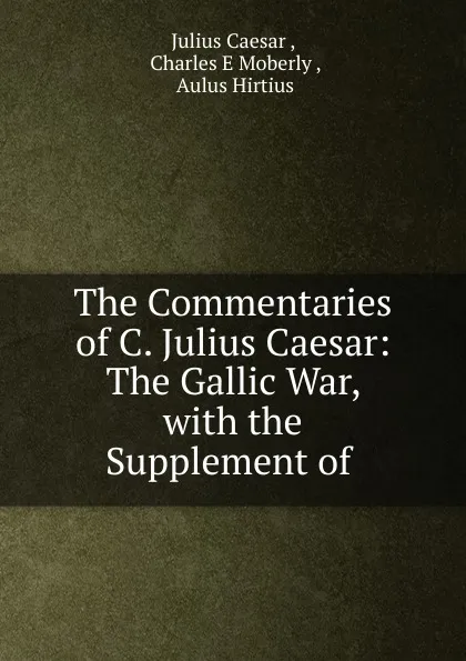 Обложка книги The Commentaries of C. Julius Caesar: The Gallic War, with the Supplement of ., Caesar Gaius Julius